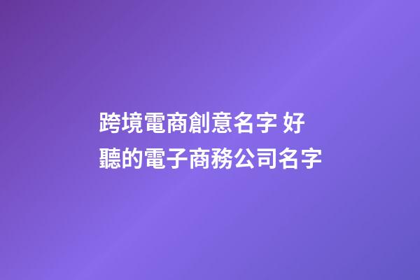 跨境電商創意名字 好聽的電子商務公司名字